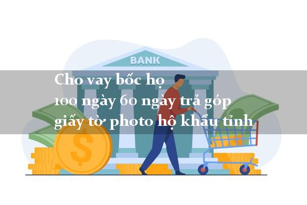 Cho vay bốc họ 100 ngày 60 ngày trả góp giấy tờ photo hộ khẩu tỉnh